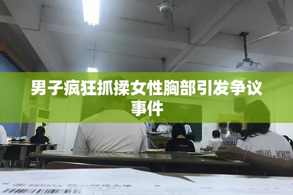 男子疯狂抓揉女性胸部引发争议事件