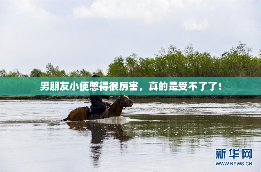 男朋友小便憋得很厉害，真的是受不了了！