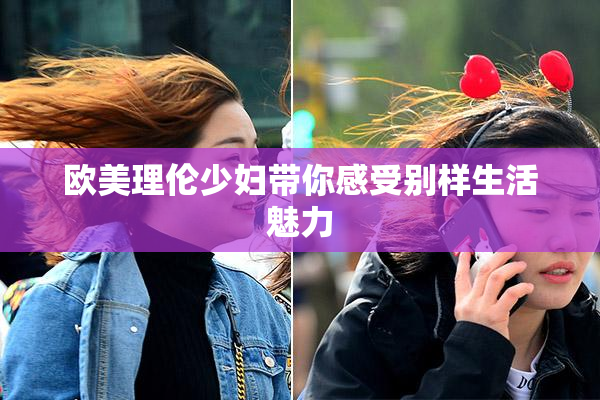 欧美理伦少妇带你感受别样生活魅力