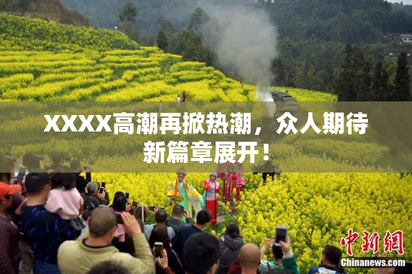 XXXX高潮再掀热潮，众人期待新篇章展开！