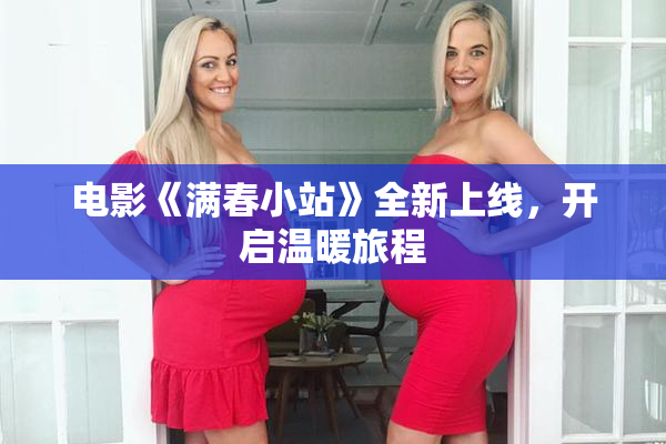 电影《满春小站》全新上线，开启温暖旅程