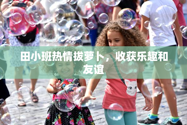 田小班热情拔萝卜，收获乐趣和友谊