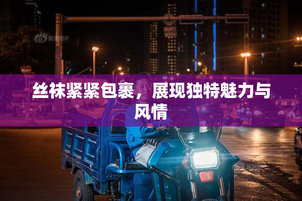 丝袜紧紧包裹，展现独特魅力与风情