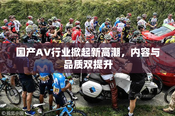 国产AV行业掀起新高潮，内容与品质双提升