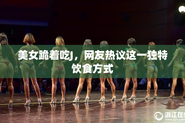 美女跪着吃J，网友热议这一独特饮食方式
