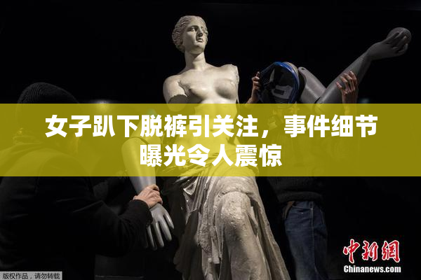 女子趴下脱裤引关注，事件细节曝光令人震惊