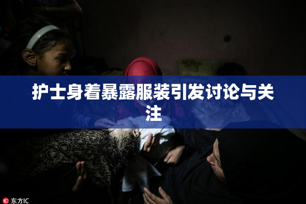 护士身着暴露服装引发讨论与关注