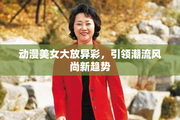 动漫美女大放异彩，引领潮流风尚新趋势