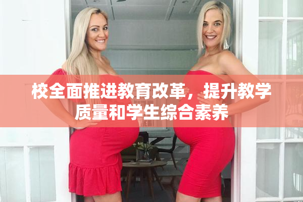 校全面推进教育改革，提升教学质量和学生综合素养