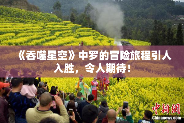 《吞噬星空》中罗的冒险旅程引人入胜，令人期待！