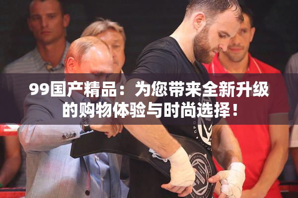 99国产精品：为您带来全新升级的购物体验与时尚选择！
