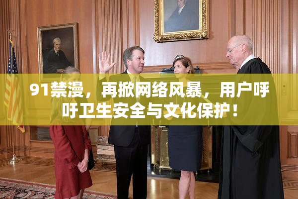 91禁漫，再掀网络风暴，用户呼吁卫生安全与文化保护！