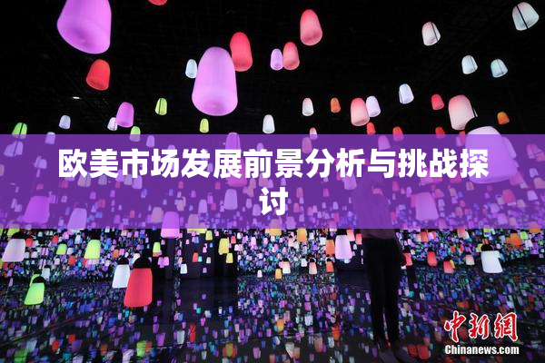 欧美市场发展前景分析与挑战探讨