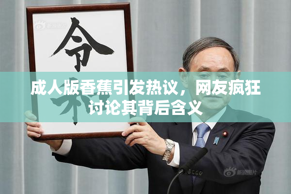 成人版香蕉引发热议，网友疯狂讨论其背后含义