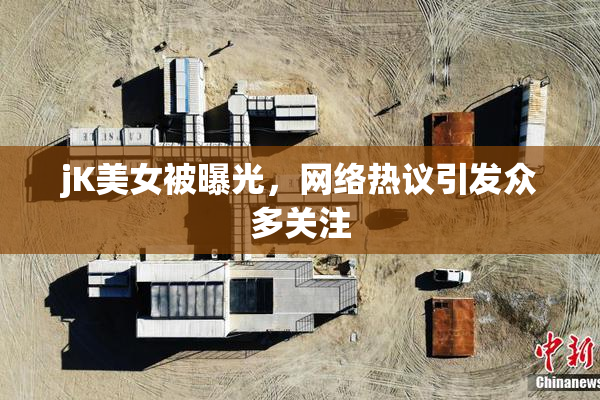 jK美女被曝光，网络热议引发众多关注