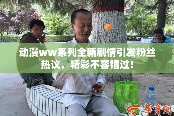 动漫ww系列全新剧情引发粉丝热议，精彩不容错过！
