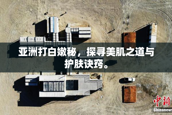 亚洲打白嫩秘，探寻美肌之道与护肤诀窍。