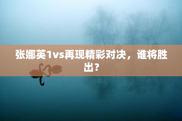 张娜英1vs再现精彩对决，谁将胜出？