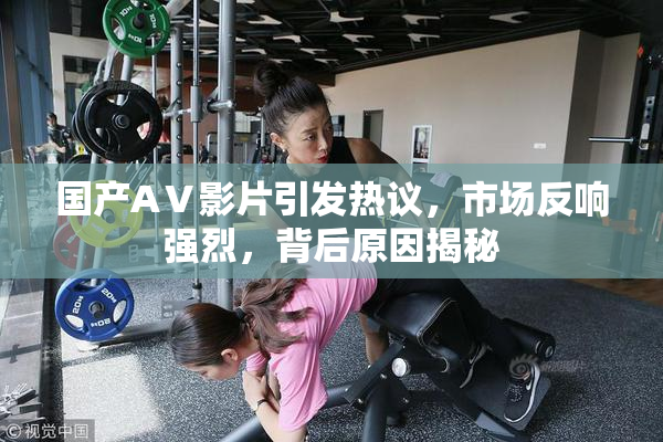 国产AⅤ影片引发热议，市场反响强烈，背后原因揭秘