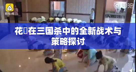 花鬘在三国杀中的全新战术与策略探讨