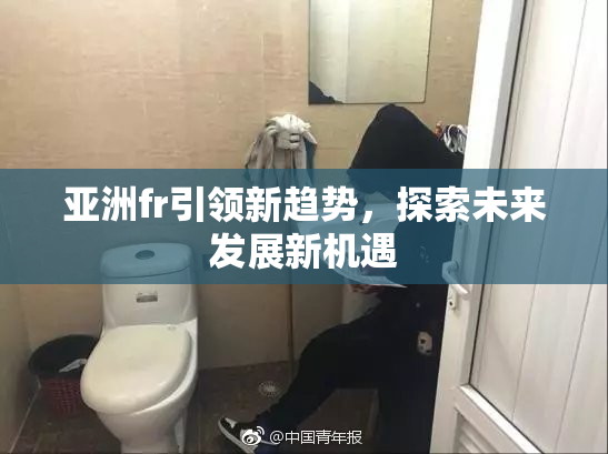 亚洲fr引领新趋势，探索未来发展新机遇