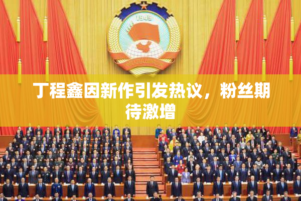 丁程鑫因新作引发热议，粉丝期待激增