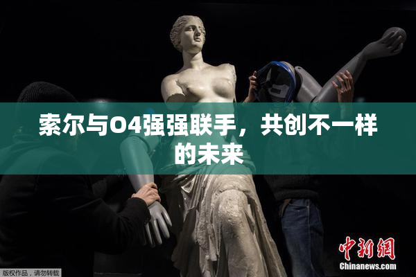 索尔与O4强强联手，共创不一样的未来