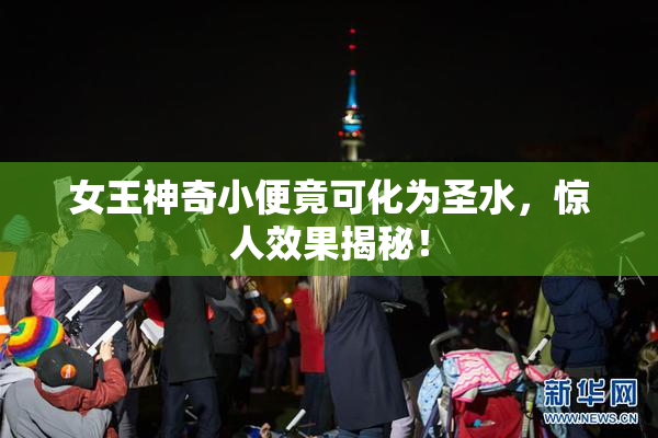 女王神奇小便竟可化为圣水，惊人效果揭秘！