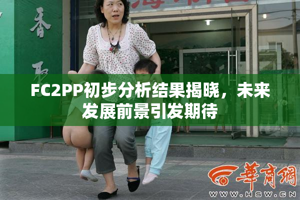FC2PP初步分析结果揭晓，未来发展前景引发期待