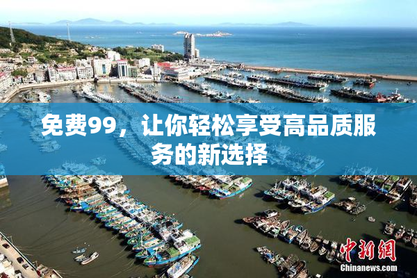 免费99，让你轻松享受高品质服务的新选择