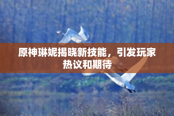 原神琳妮揭晓新技能，引发玩家热议和期待