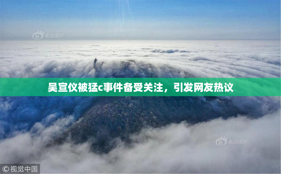 吴宣仪被猛c事件备受关注，引发网友热议