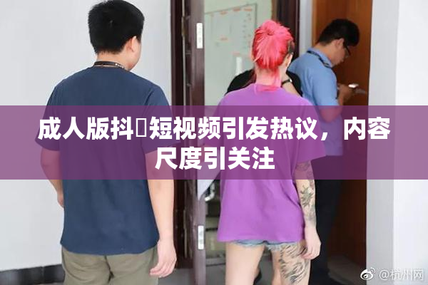 成人版抖抈短视频引发热议，内容尺度引关注