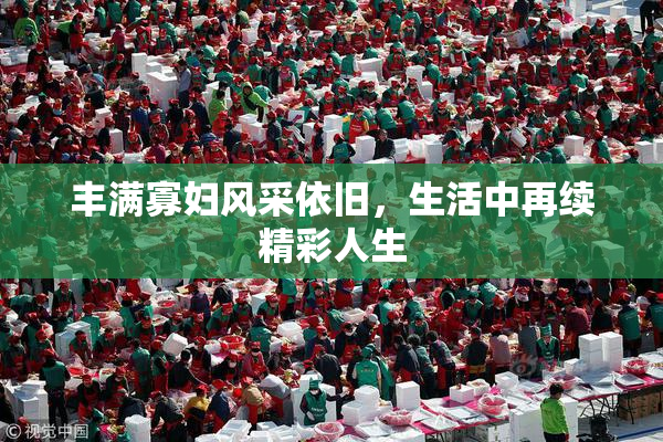 丰满寡妇风采依旧，生活中再续精彩人生