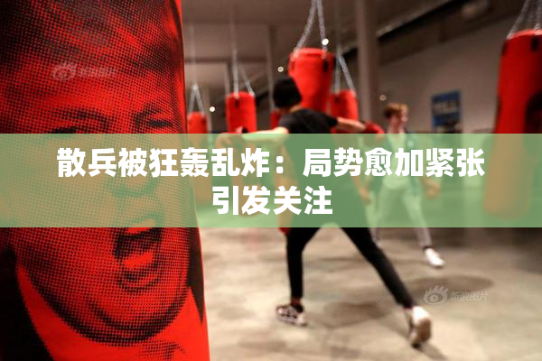 散兵被狂轰乱炸：局势愈加紧张引发关注