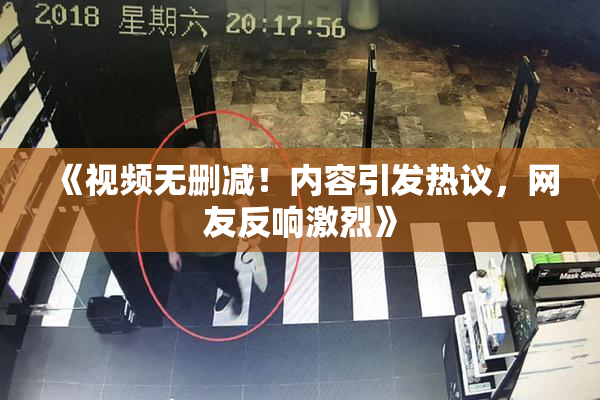 《视频无删减！内容引发热议，网友反响激烈》