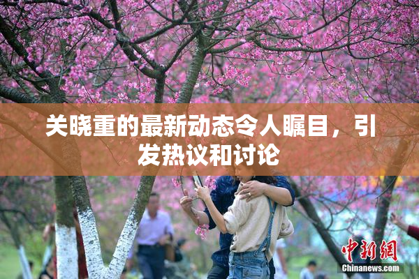 关晓重的最新动态令人瞩目，引发热议和讨论