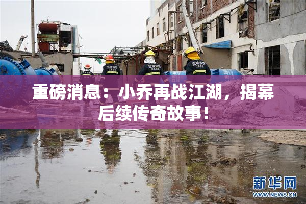 重磅消息：小乔再战江湖，揭幕后续传奇故事！
