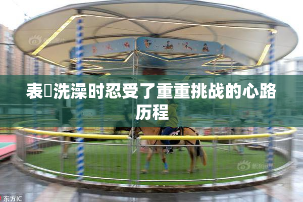 表妺洗澡时忍受了重重挑战的心路历程
