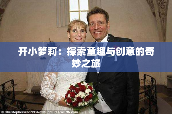 开小箩莉：探索童趣与创意的奇妙之旅