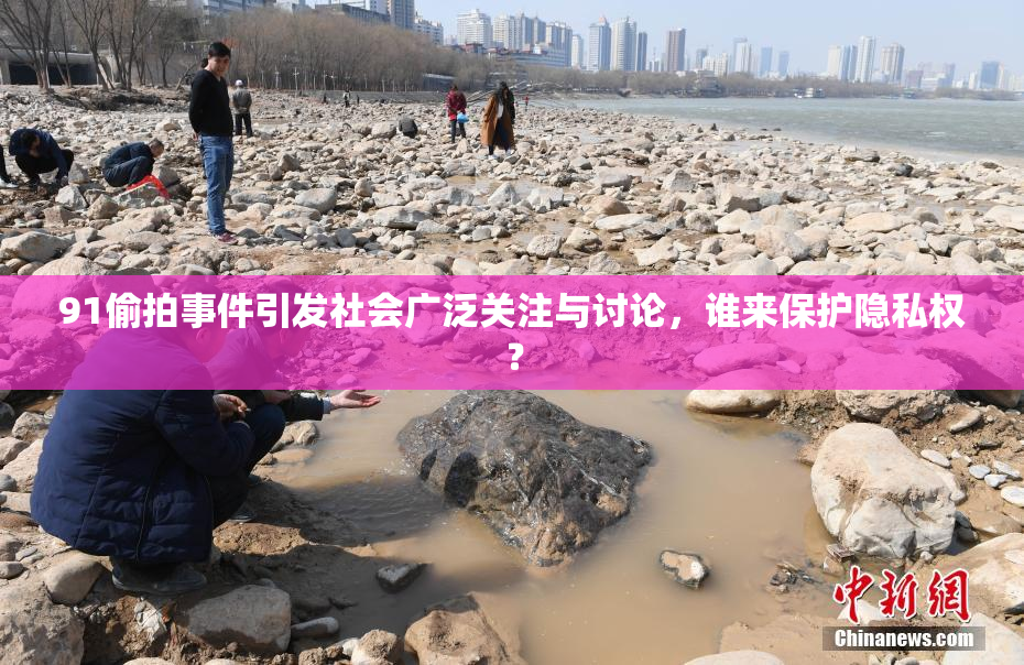 91偷拍事件引发社会广泛关注与讨论，谁来保护隐私权？