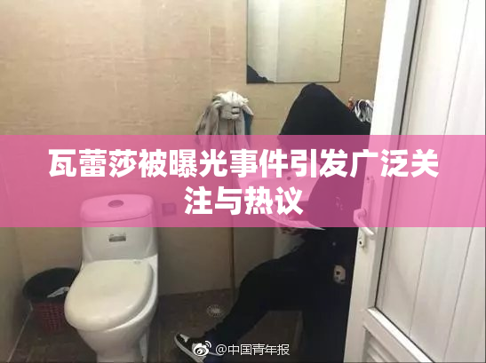瓦蕾莎被曝光事件引发广泛关注与热议