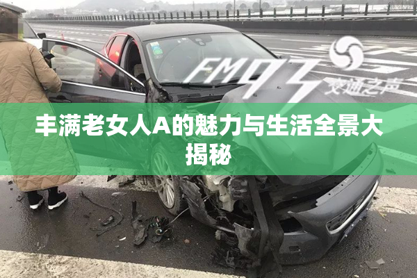 丰满老女人A的魅力与生活全景大揭秘