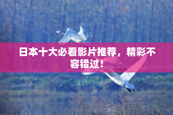 日本十大必看影片推荐，精彩不容错过！