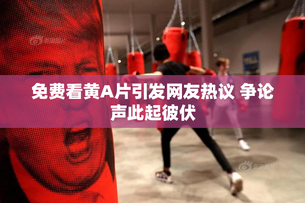 免费看黄A片引发网友热议 争论声此起彼伏