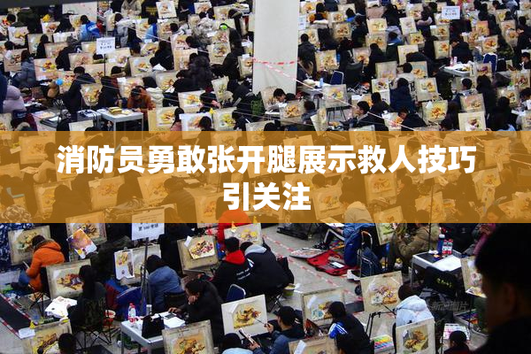消防员勇敢张开腿展示救人技巧引关注