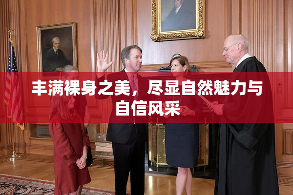 丰满裸身之美，尽显自然魅力与自信风采