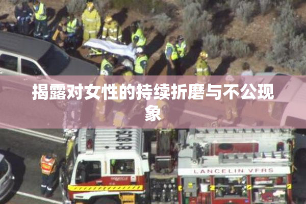 揭露对女性的持续折磨与不公现象