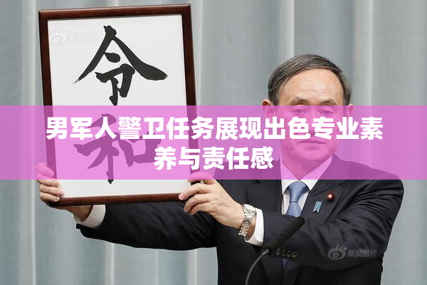 男军人警卫任务展现出色专业素养与责任感