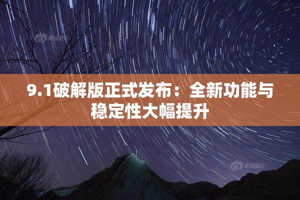 9.1破解版正式发布：全新功能与稳定性大幅提升